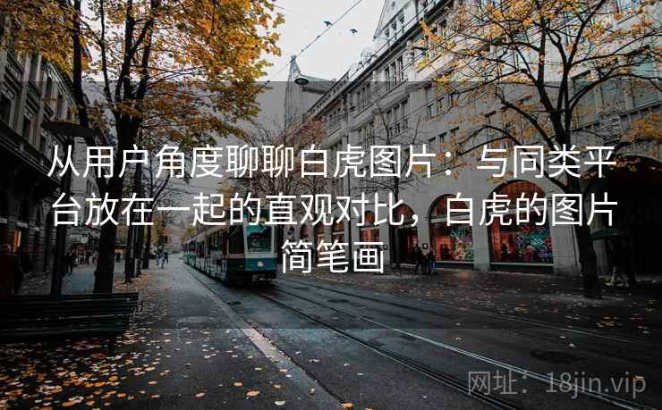 从用户角度聊聊白虎图片：与同类平台放在一起的直观对比，白虎的图片简笔画