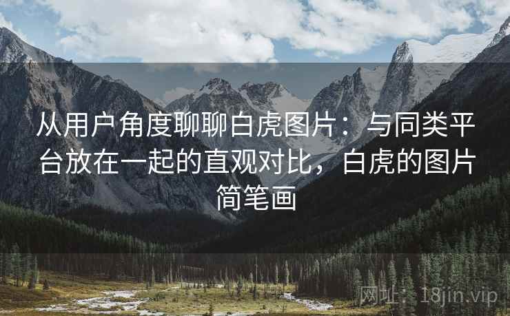 从用户角度聊聊白虎图片:与同类平台放在一起的直观对比,白虎的图片简笔画 从用户角度聊聊白虎图片:与同类平台放在一起的直观对比,白虎的图片简笔画