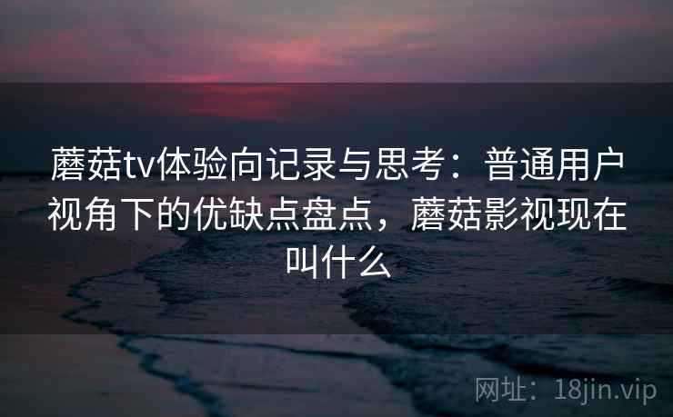 蘑菇tv体验向记录与思考:普通用户视角下的优缺点盘点,蘑菇影视现在叫什么 蘑菇tv体验向记录与思考:普通用户视角下的优缺点盘点,蘑菇影视现在叫什么