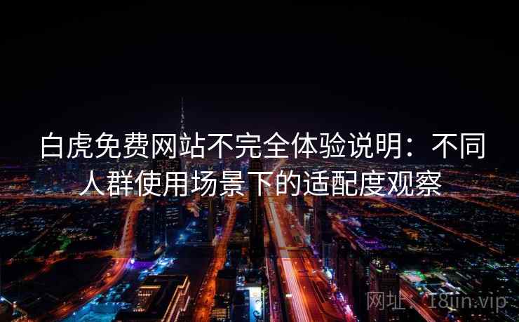 白虎免费网站不完全体验说明:不同人群使用场景下的适配度观察 白虎免费网站不完全体验说明:不同人群使用场景下的适配度观察