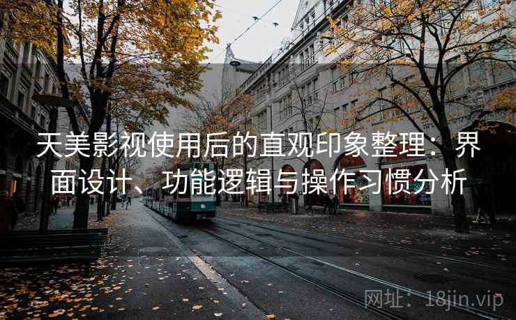 天美影视使用后的直观印象整理:界面设计、功能逻辑与操作习惯分析 天美影视使用后的直观印象整理:界面设计、功能逻辑与操作习惯分析