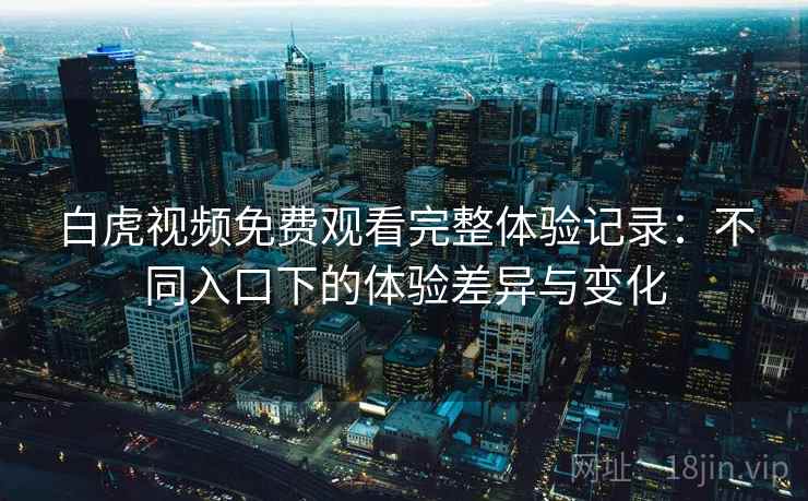白虎视频免费观看完整体验记录：不同入口下的体验差异与变化
