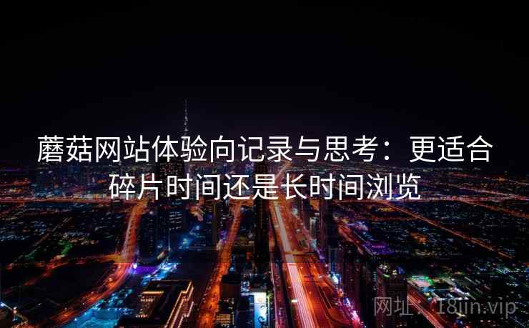 蘑菇网站体验向记录与思考:更适合碎片时间还是长时间浏览 蘑菇网站体验向记录与思考:更适合碎片时间还是长时间浏览