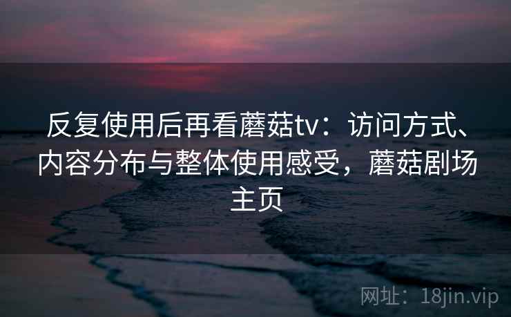 反复使用后再看蘑菇tv:访问方式、内容分布与整体使用感受,蘑菇剧场主页 反复使用后再看蘑菇tv:访问方式、内容分布与整体使用感受,蘑菇剧场主页