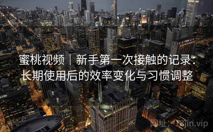 蜜桃视频|新手第一次接触的记录:长期使用后的效率变化与习惯调整 蜜桃视频|新手第一次接触的记录:长期使用后的效率变化与习惯调整