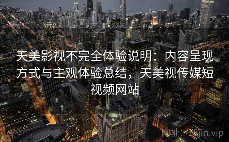 天美影视不完全体验说明:内容呈现方式与主观体验总结,天美视传媒短视频网站 天美影视不完全体验说明:内容呈现方式与主观体验总结,天美视传媒短视频网站