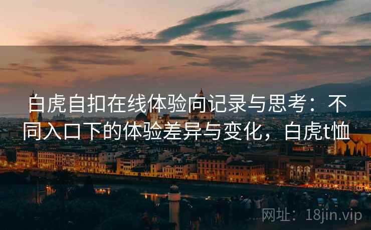 白虎自扣在线体验向记录与思考:不同入口下的体验差异与变化,白虎t恤 白虎自扣在线体验向记录与思考:不同入口下的体验差异与变化,白虎t恤