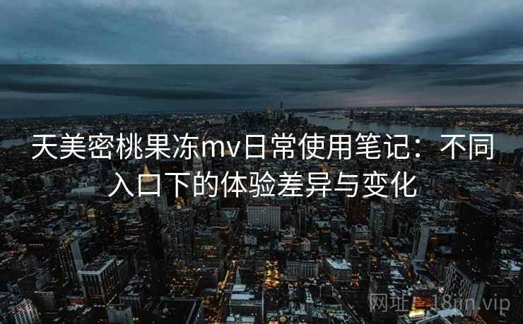 天美密桃果冻mv日常使用笔记：不同入口下的体验差异与变化