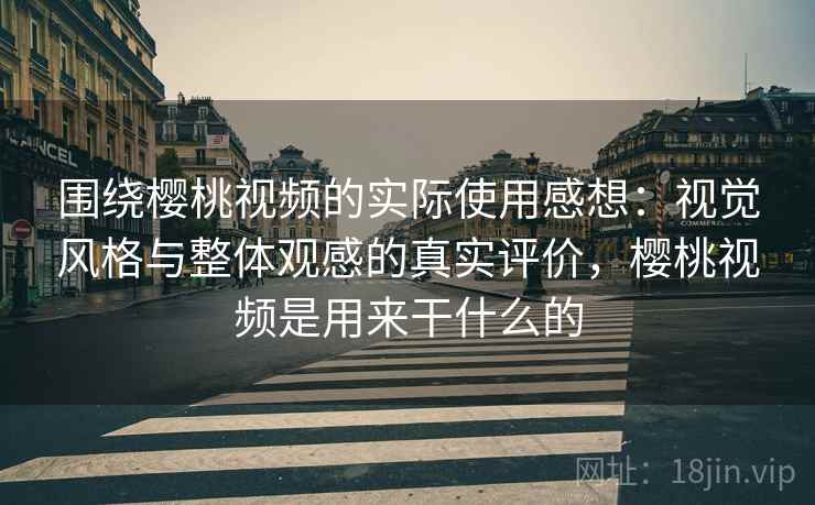 围绕樱桃视频的实际使用感想：视觉风格与整体观感的真实评价，樱桃视频是用来干什么的