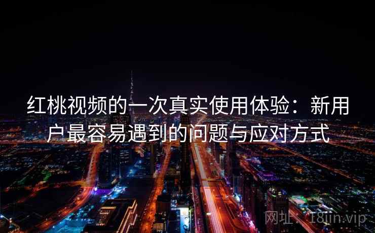 红桃视频的一次真实使用体验:新用户最容易遇到的问题与应对方式 红桃视频的一次真实使用体验:新用户最容易遇到的问题与应对方式