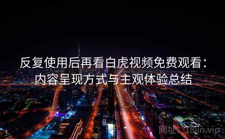 反复使用后再看白虎视频免费观看：内容呈现方式与主观体验总结
