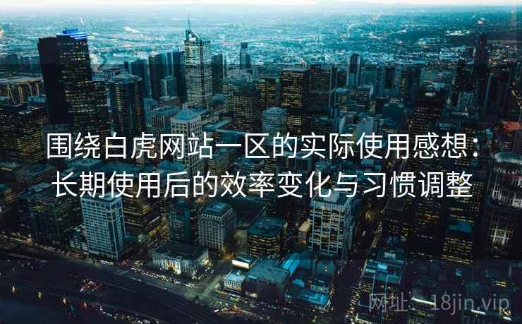 围绕白虎网站一区的实际使用感想：长期使用后的效率变化与习惯调整