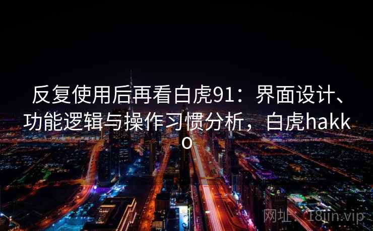 反复使用后再看白虎91：界面设计、功能逻辑与操作习惯分析，白虎hakko