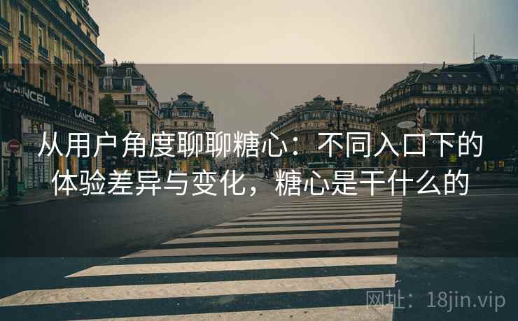 从用户角度聊聊糖心:不同入口下的体验差异与变化,糖心是干什么的 从用户角度聊聊糖心:不同入口下的体验差异与变化,糖心是干什么的