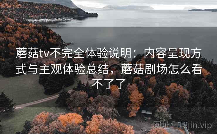 蘑菇tv不完全体验说明：内容呈现方式与主观体验总结，蘑菇剧场怎么看不了了