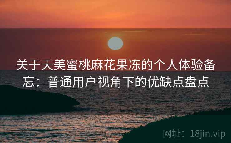 关于天美蜜桃麻花果冻的个人体验备忘：普通用户视角下的优缺点盘点