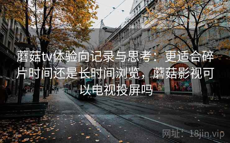 蘑菇tv体验向记录与思考:更适合碎片时间还是长时间浏览,蘑菇影视可以电视投屏吗 蘑菇tv体验向记录与思考:更适合碎片时间还是长时间浏览,蘑菇影视可以电视投屏吗