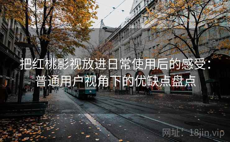 把红桃影视放进日常使用后的感受：普通用户视角下的优缺点盘点