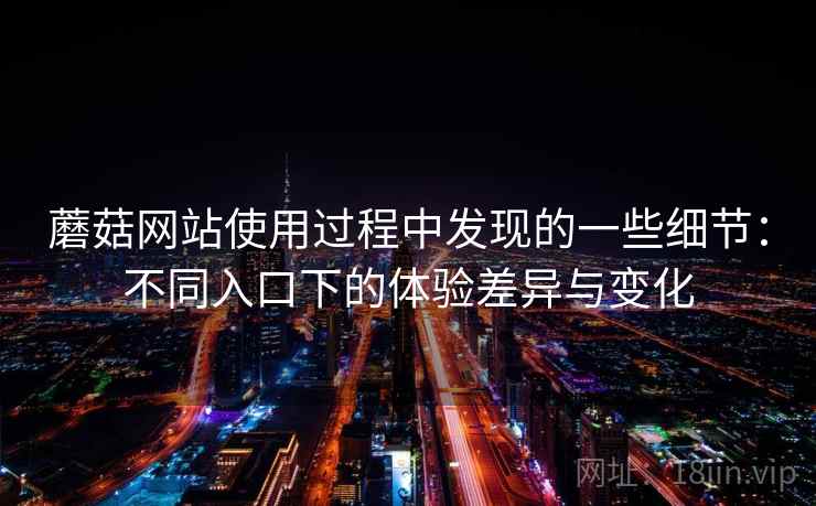 蘑菇网站使用过程中发现的一些细节：不同入口下的体验差异与变化