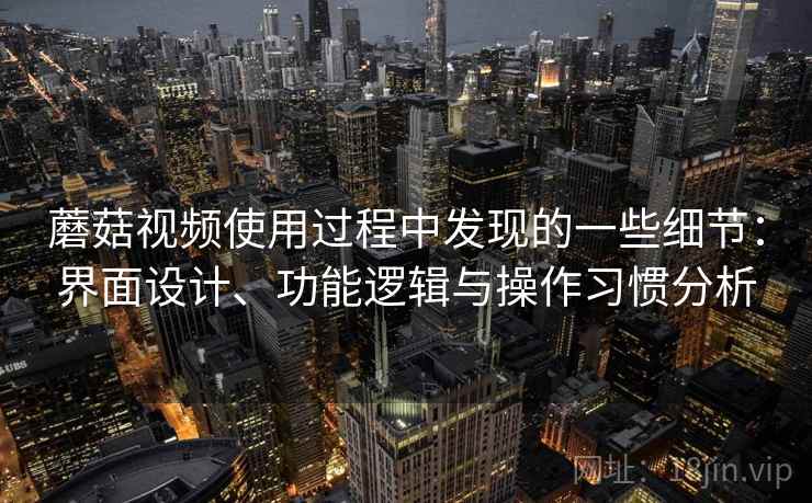 蘑菇视频使用过程中发现的一些细节:界面设计、功能逻辑与操作习惯分析 蘑菇视频使用过程中发现的一些细节:界面设计、功能逻辑与操作习惯分析