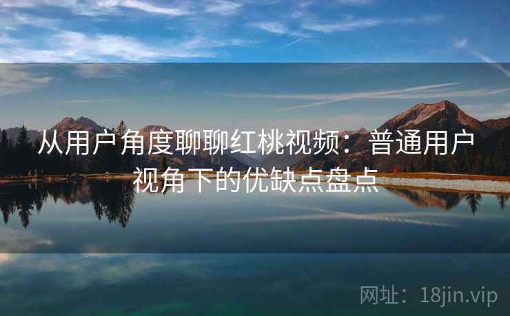 从用户角度聊聊红桃视频：普通用户视角下的优缺点盘点
