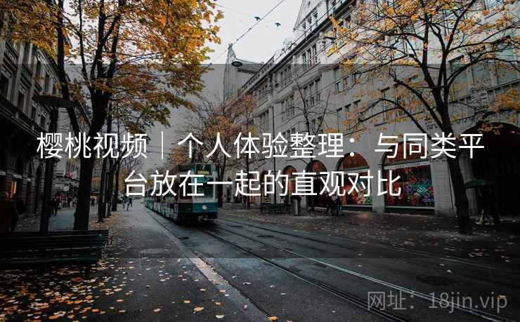 樱桃视频｜个人体验整理：与同类平台放在一起的直观对比
