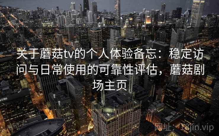 关于蘑菇tv的个人体验备忘：稳定访问与日常使用的可靠性评估，蘑菇剧场主页