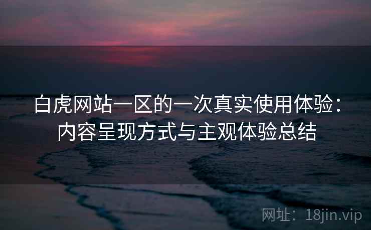 白虎网站一区的一次真实使用体验：内容呈现方式与主观体验总结