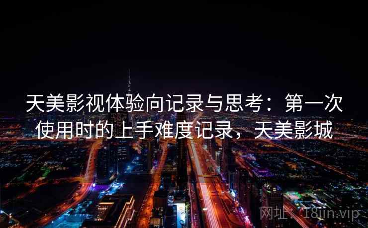 天美影视体验向记录与思考：第一次使用时的上手难度记录，天美影城