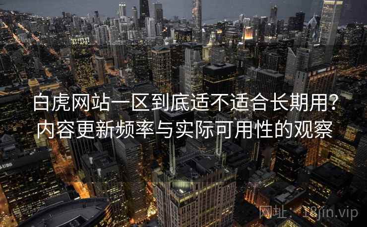 白虎网站一区到底适不适合长期用？内容更新频率与实际可用性的观察