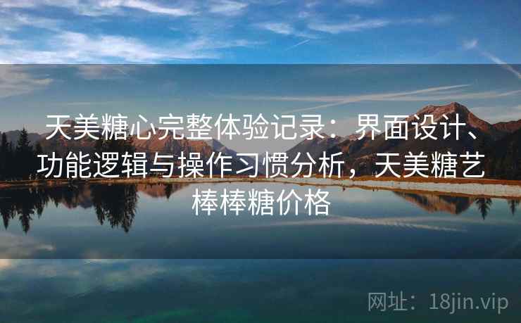 天美糖心完整体验记录：界面设计、功能逻辑与操作习惯分析，天美糖艺棒棒糖价格
