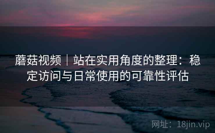 蘑菇视频｜站在实用角度的整理：稳定访问与日常使用的可靠性评估