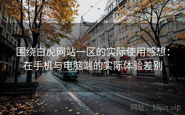 围绕白虎网站一区的实际使用感想：在手机与电脑端的实际体验差别
