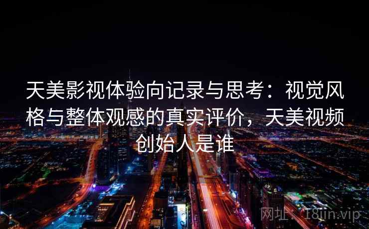 天美影视体验向记录与思考：视觉风格与整体观感的真实评价，天美视频创始人是谁