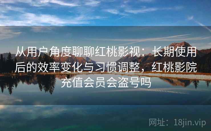 从用户角度聊聊红桃影视:长期使用后的效率变化与习惯调整,红桃影院充值会员会盗号吗 从用户角度聊聊红桃影视:长期使用后的效率变化与习惯调整,红桃影院充值会员会盗号吗