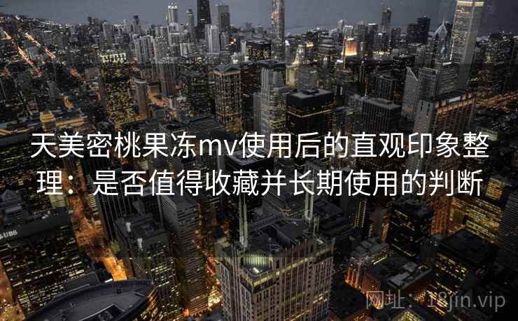 天美密桃果冻mv使用后的直观印象整理：是否值得收藏并长期使用的判断