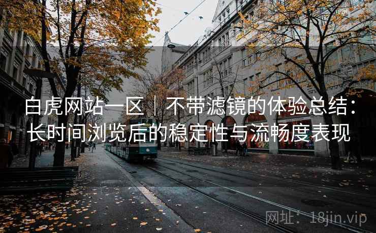 白虎网站一区|不带滤镜的体验总结:长时间浏览后的稳定性与流畅度表现 白虎网站一区|不带滤镜的体验总结:长时间浏览后的稳定性与流畅度表现
