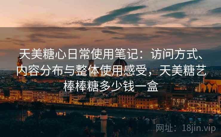 天美糖心日常使用笔记:访问方式、内容分布与整体使用感受,天美糖艺棒棒糖多少钱一盒 天美糖心日常使用笔记:访问方式、内容分布与整体使用感受,天美糖艺棒棒糖多少钱一盒