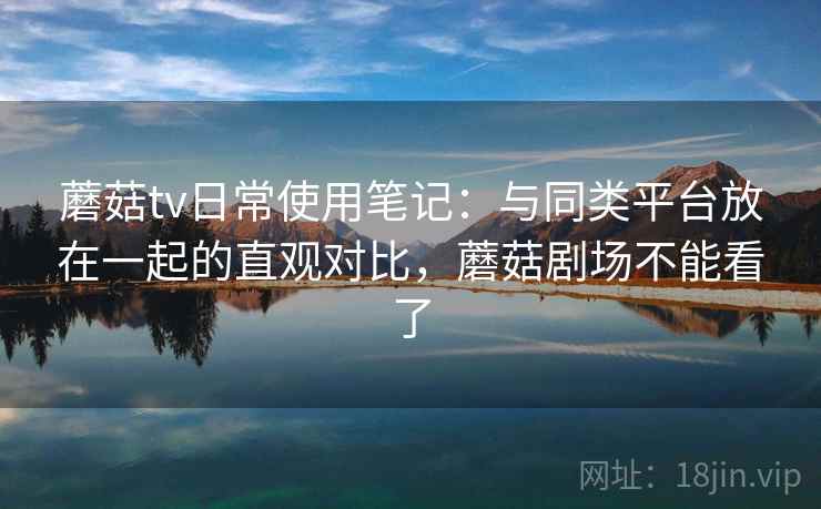 蘑菇tv日常使用笔记:与同类平台放在一起的直观对比,蘑菇剧场不能看了 蘑菇tv日常使用笔记:与同类平台放在一起的直观对比,蘑菇剧场不能看了