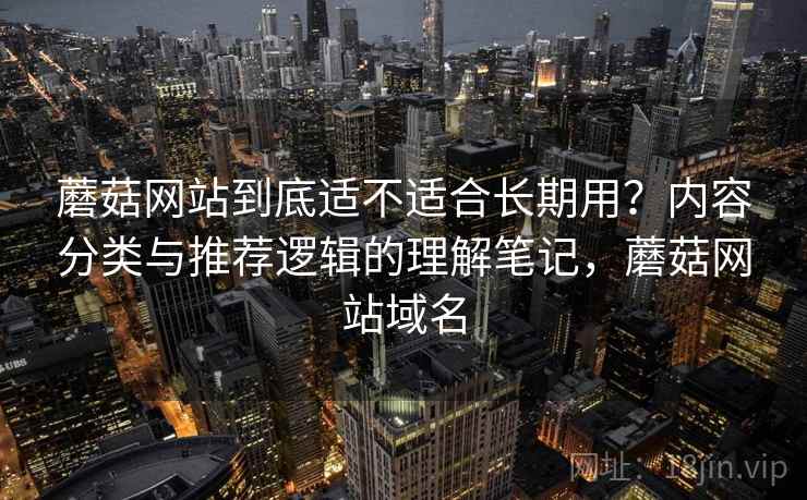 蘑菇网站到底适不适合长期用？内容分类与推荐逻辑的理解笔记，蘑菇网站域名