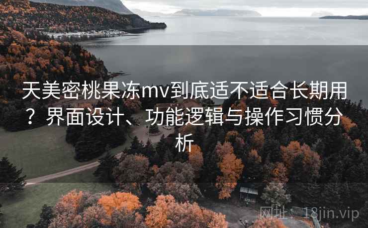 天美密桃果冻mv到底适不适合长期用？界面设计、功能逻辑与操作习惯分析