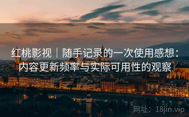 红桃影视｜随手记录的一次使用感想：内容更新频率与实际可用性的观察