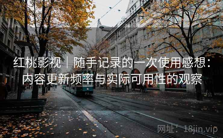 红桃影视|随手记录的一次使用感想:内容更新频率与实际可用性的观察 红桃影视|随手记录的一次使用感想:内容更新频率与实际可用性的观察