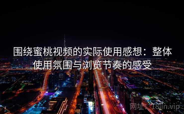 围绕蜜桃视频的实际使用感想：整体使用氛围与浏览节奏的感受