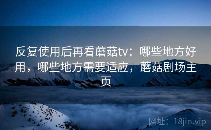 反复使用后再看蘑菇tv：哪些地方好用，哪些地方需要适应，蘑菇剧场主页