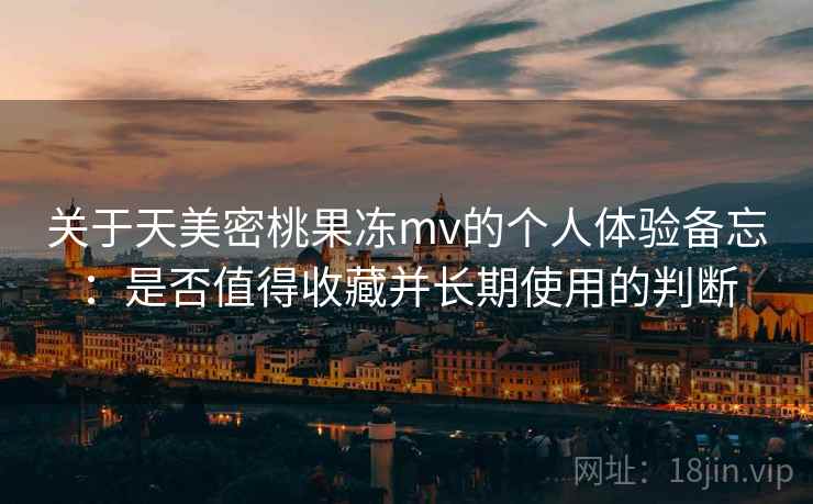 关于天美密桃果冻mv的个人体验备忘：是否值得收藏并长期使用的判断