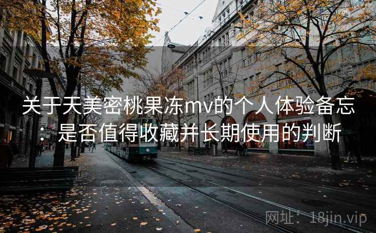 关于天美密桃果冻mv的个人体验备忘：是否值得收藏并长期使用的判断