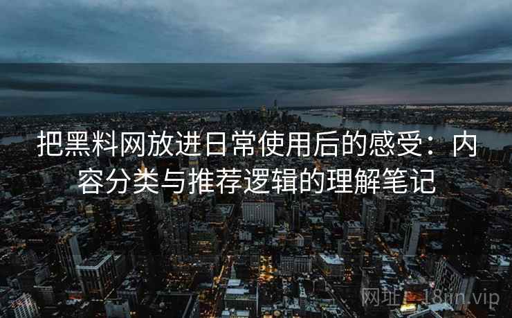 把黑料网放进日常使用后的感受：内容分类与推荐逻辑的理解笔记