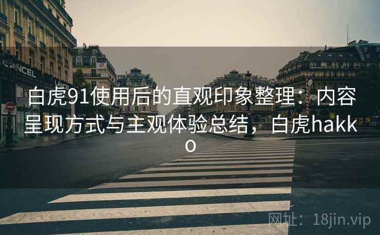白虎91使用后的直观印象整理：内容呈现方式与主观体验总结，白虎hakko