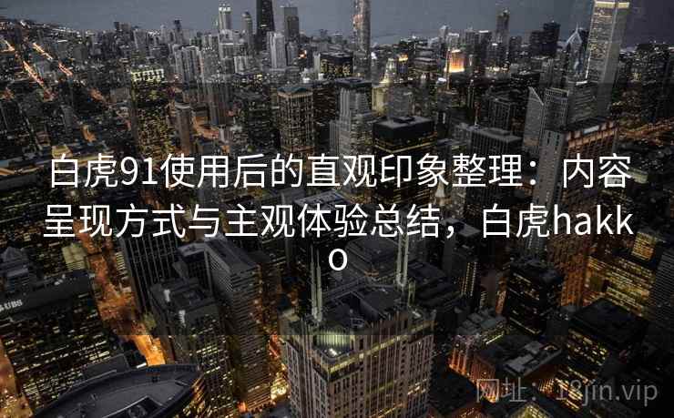 白虎91使用后的直观印象整理：内容呈现方式与主观体验总结，白虎hakko